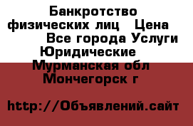 Банкротство физических лиц › Цена ­ 1 000 - Все города Услуги » Юридические   . Мурманская обл.,Мончегорск г.